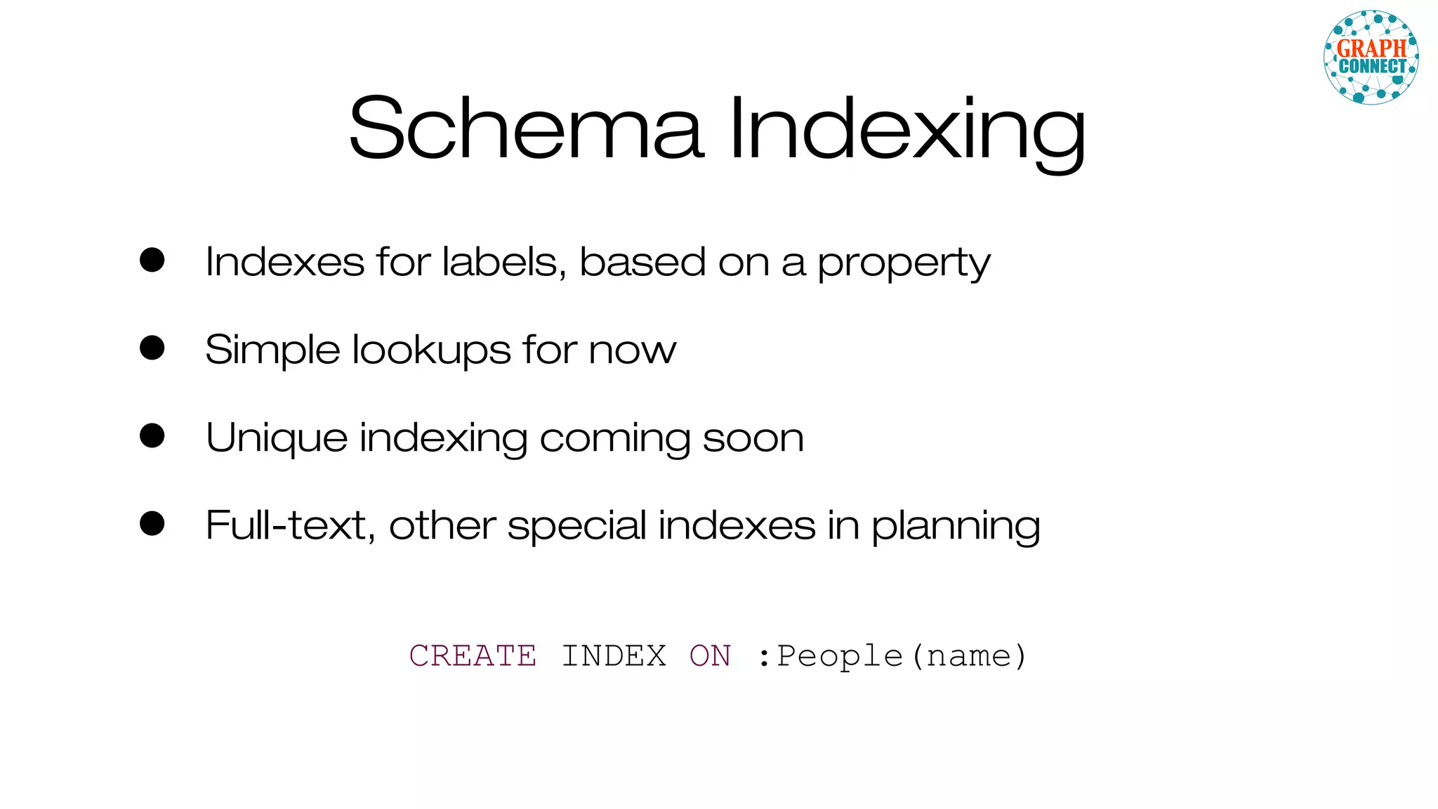 Schema Indexing
• Indexes for labels, based on a property
• Simple lookups for now
• Unique indexing coming soon
• Full-text, other special indexes in planning
CREATE INDEX ON :People(name)
 