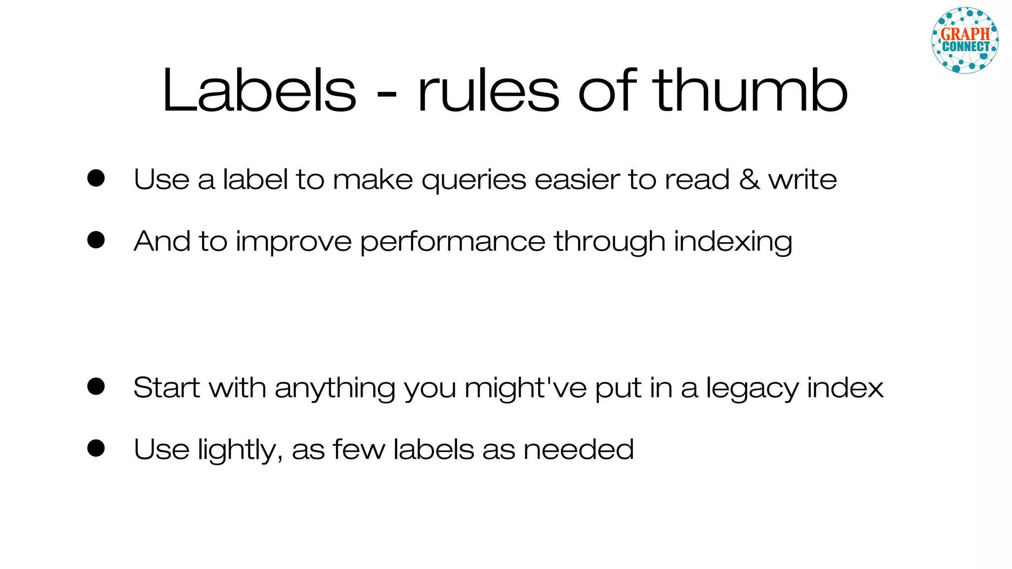Labels - rules of thumb
• Use a label to make queries easier to read & write
• And to improve performance through indexing
• Start with anything you might've put in a legacy index
• Use lightly, as few labels as needed
 
