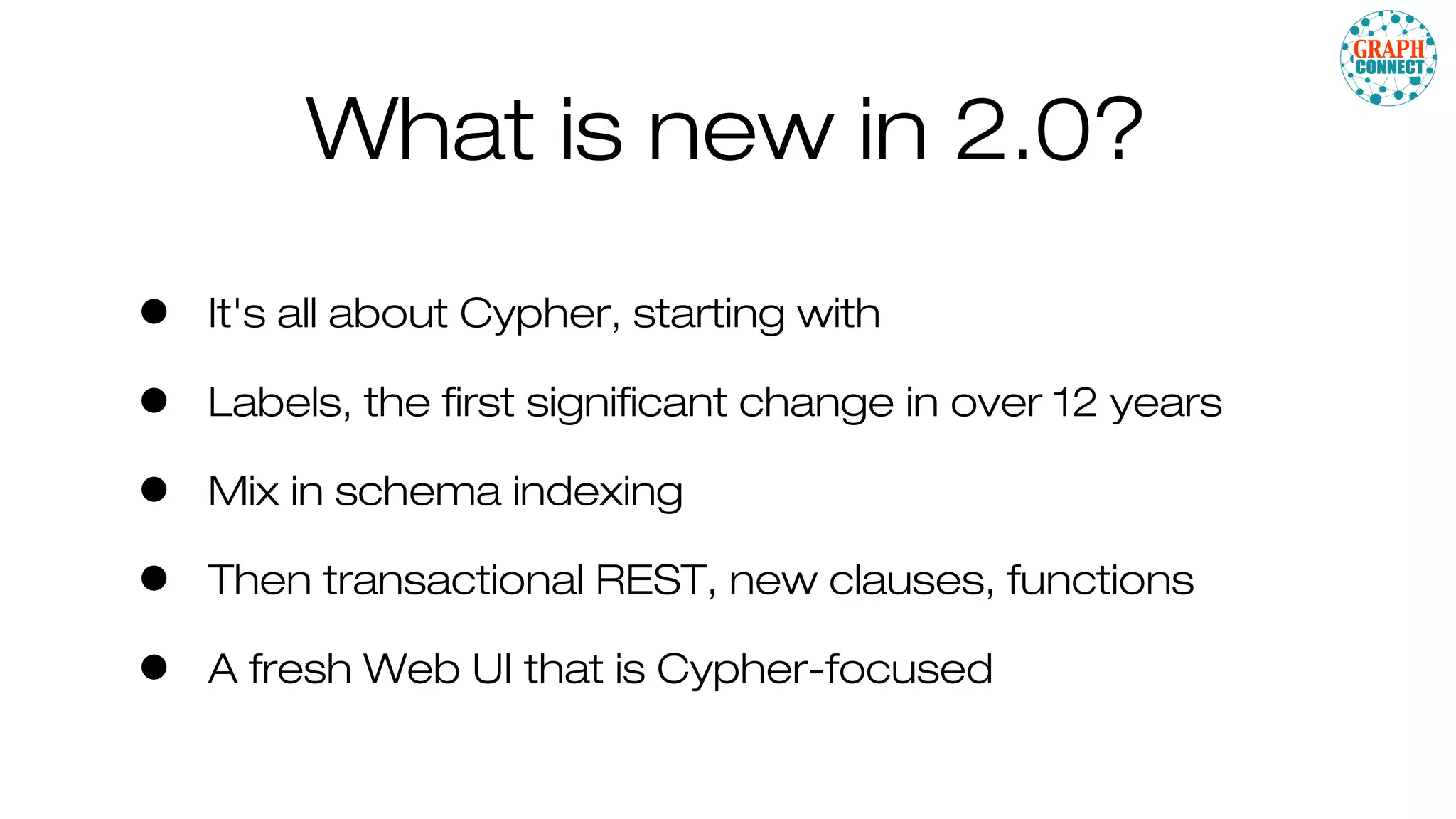 What is new in 2.0?
• It's all about Cypher, starting with
• Labels, the first significant change in over 12 years
• Mix in schema indexing
• Then transactional REST, new clauses, functions
• A fresh Web UI that is Cypher-focused
 