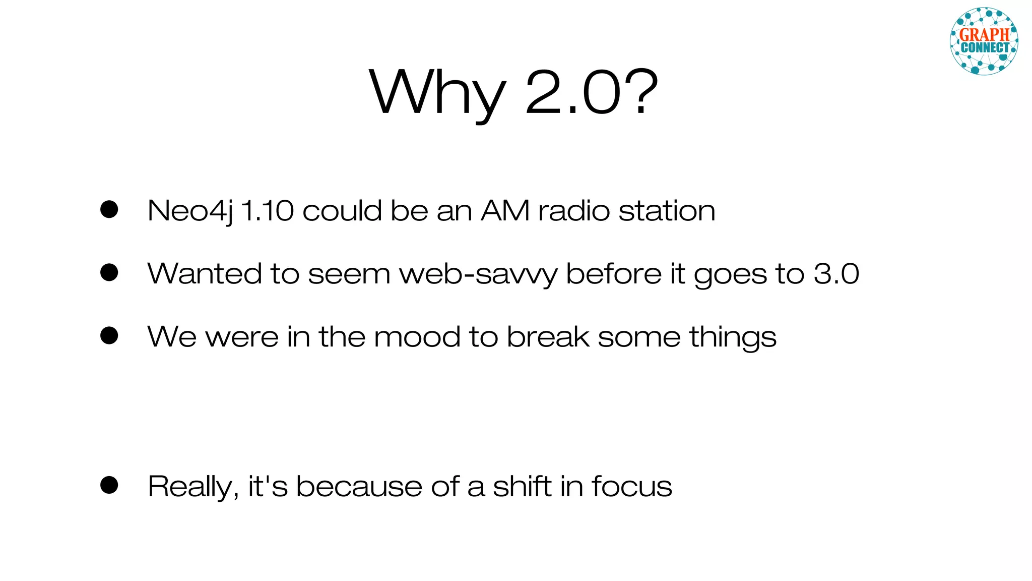 Why 2.0?
• Neo4j 1.10 could be an AM radio station
• Wanted to seem web-savvy before it goes to 3.0
• We were in the mood to break some things
• Really, it's because of a shift in focus
 