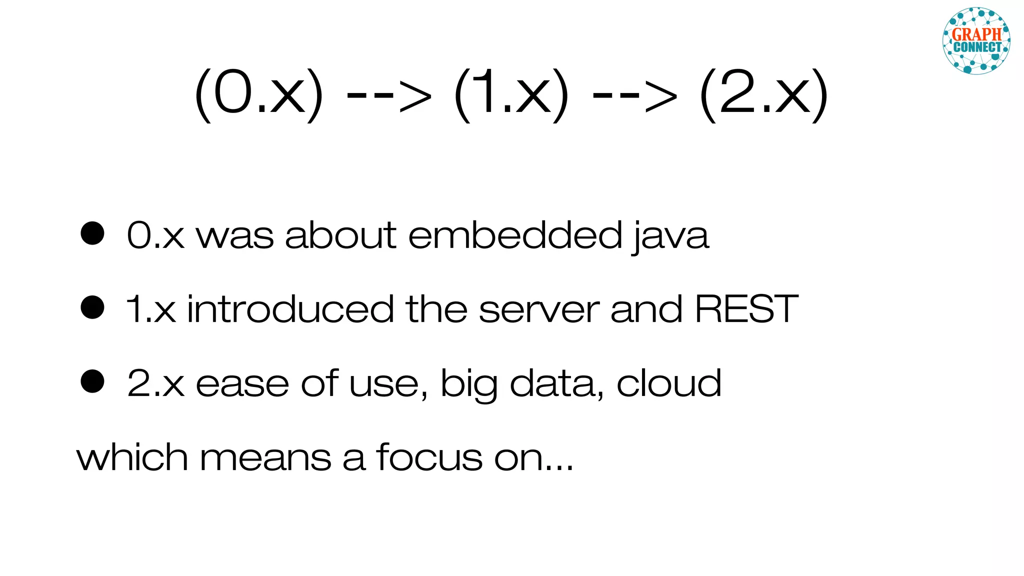 (0.x) --> (1.x) --> (2.x)
• 0.x was about embedded java
• 1.x introduced the server and REST
• 2.x ease of use, big data, cloud
which means a focus on...
 