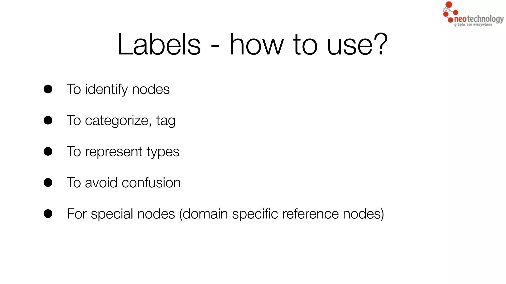 Labels - how to use?
• To identify nodes
• To categorize, tag
• To represent types
• To avoid confusion
• For special nodes (domain speciﬁc reference nodes)
 