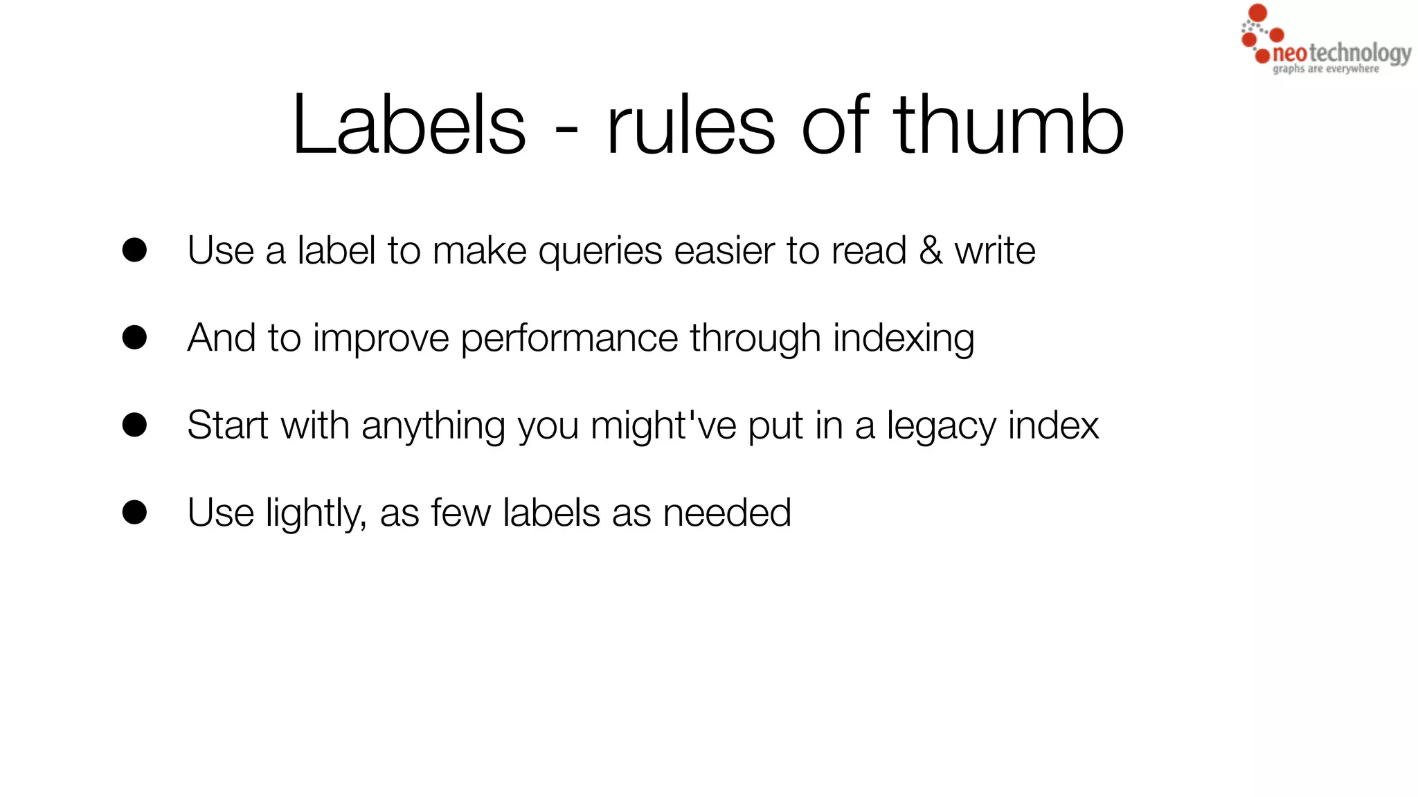Labels - rules of thumb
• Use a label to make queries easier to read & write
• And to improve performance through indexing
• Start with anything you might've put in a legacy index
• Use lightly, as few labels as needed
 