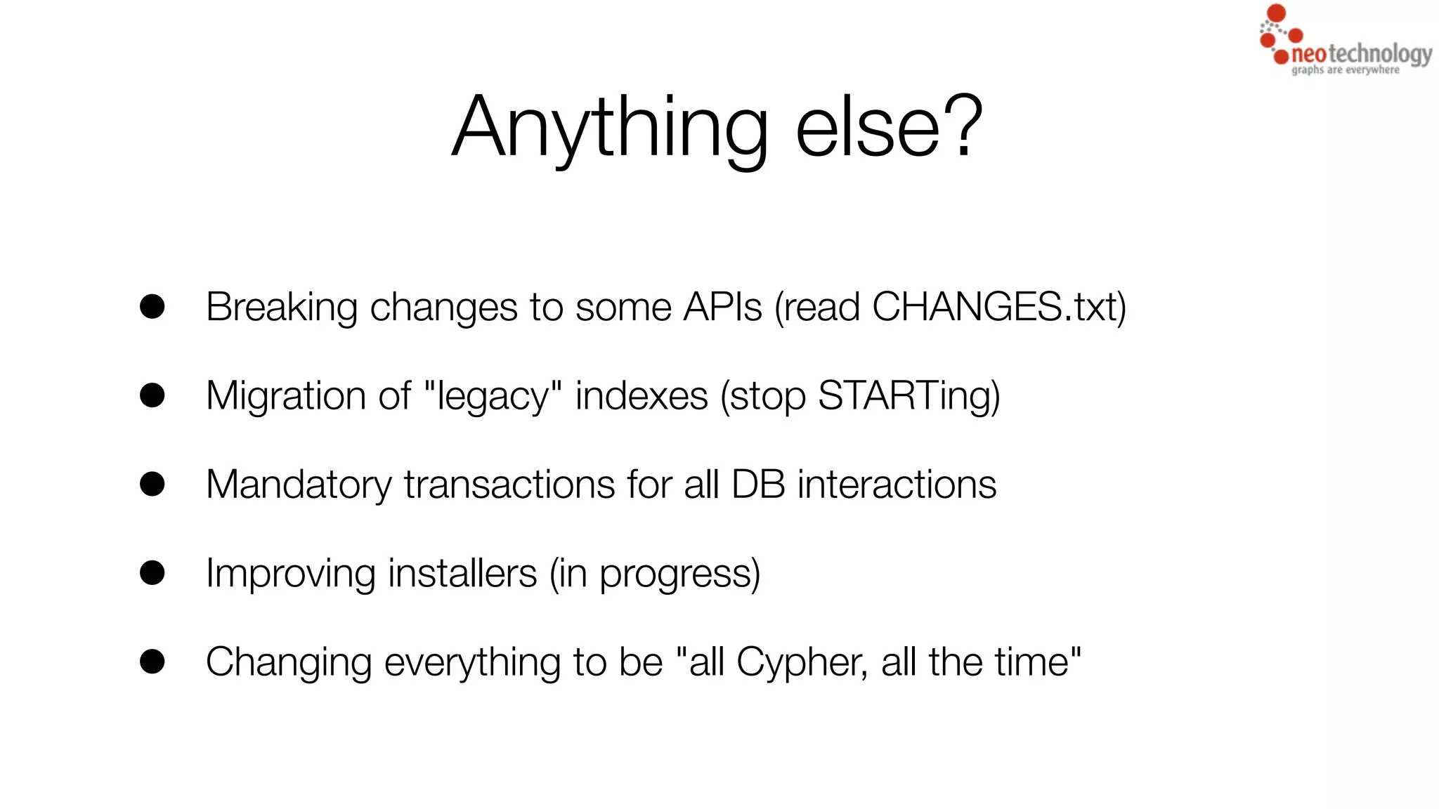 Anything else?
• Breaking changes to some APIs (read CHANGES.txt)
• Migration of "legacy" indexes (stop STARTing)
• Mandatory transactions for all DB interactions
• Improving installers (in progress)
• Changing everything to be "all Cypher, all the time"
 