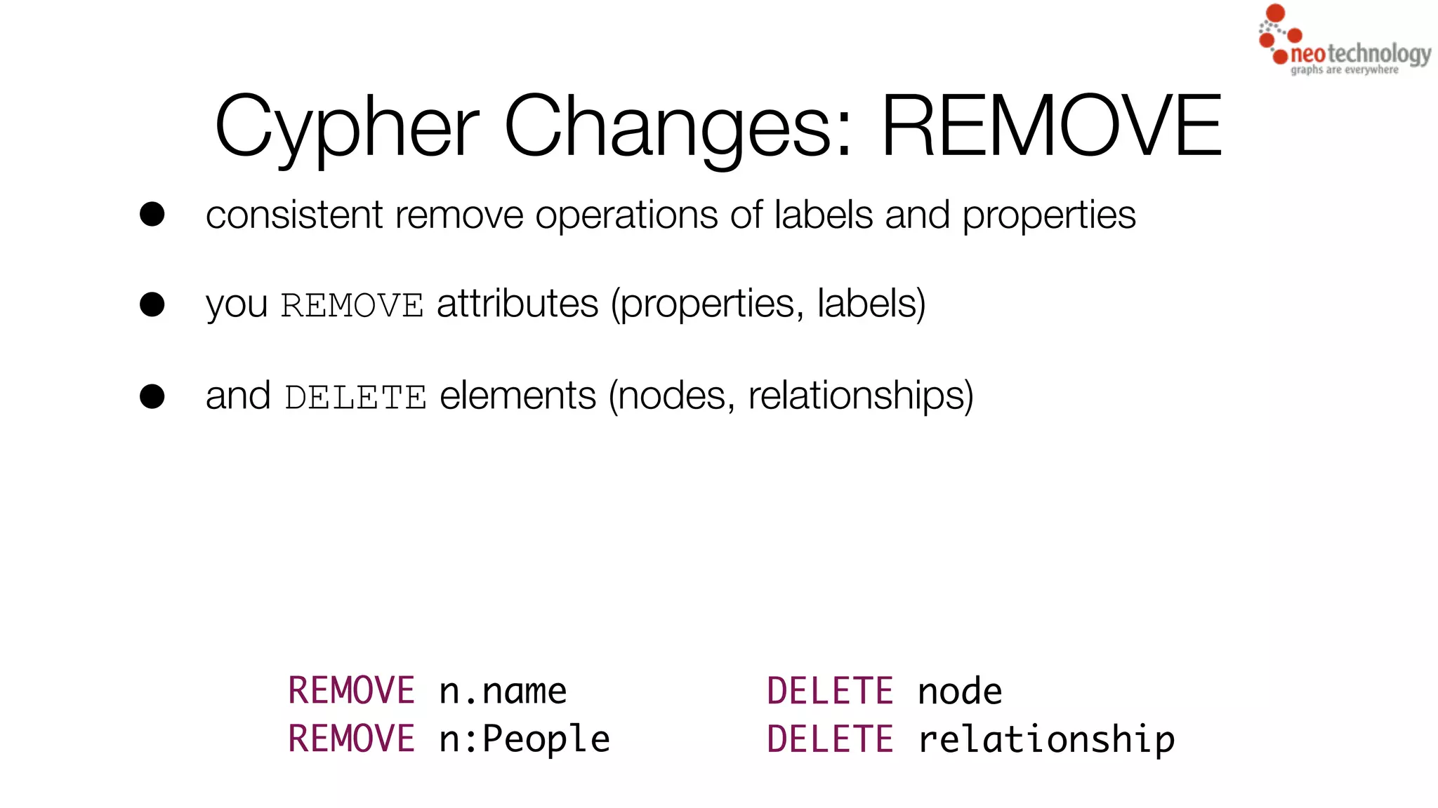 Cypher Changes: REMOVE
• consistent remove operations of labels and properties
• you REMOVE attributes (properties, labels)
• and DELETE elements (nodes, relationships)
REMOVE n.name
REMOVE n:People
DELETE node
DELETE relationship
 