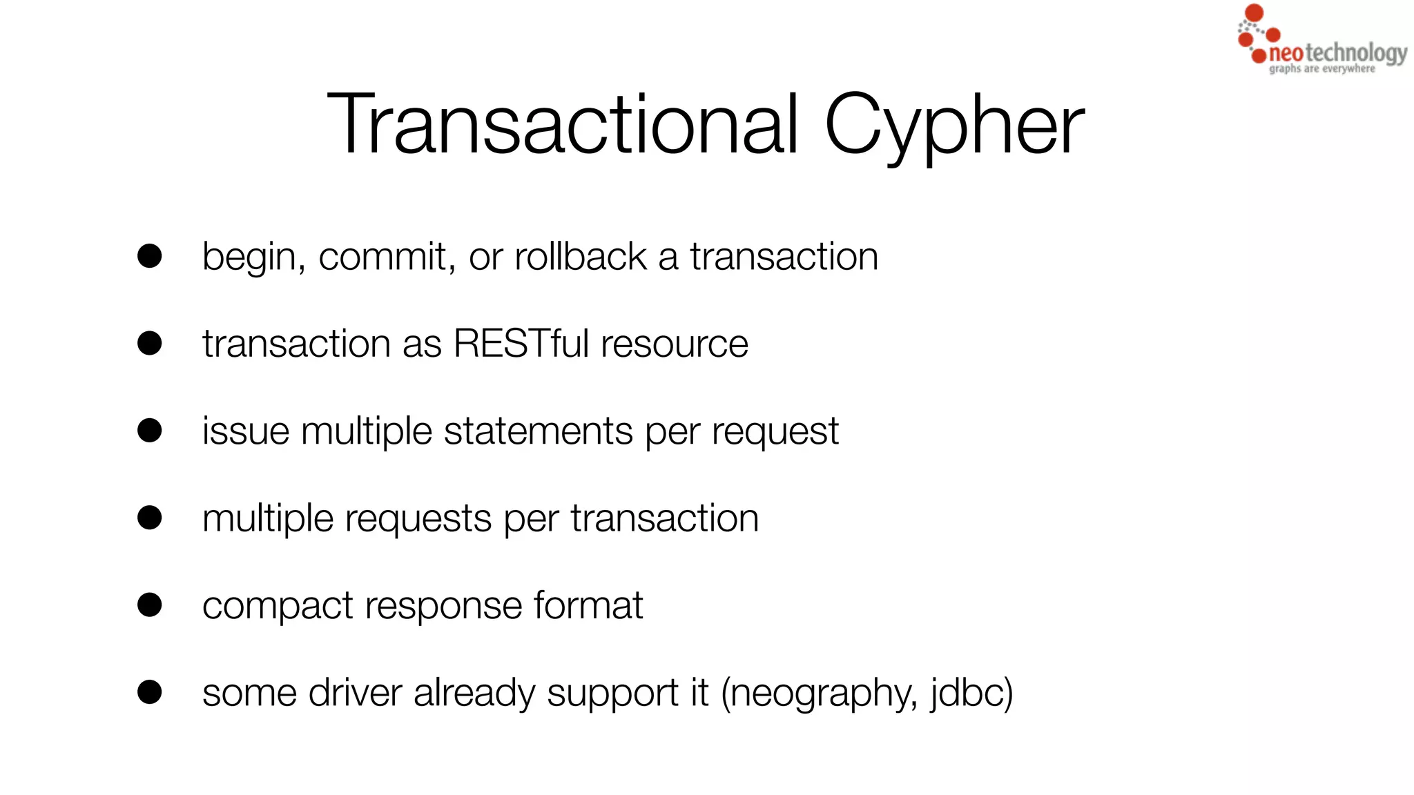 • begin, commit, or rollback a transaction
• transaction as RESTful resource
• issue multiple statements per request
• multiple requests per transaction
• compact response format
• some driver already support it (neography, jdbc)
Transactional Cypher
 