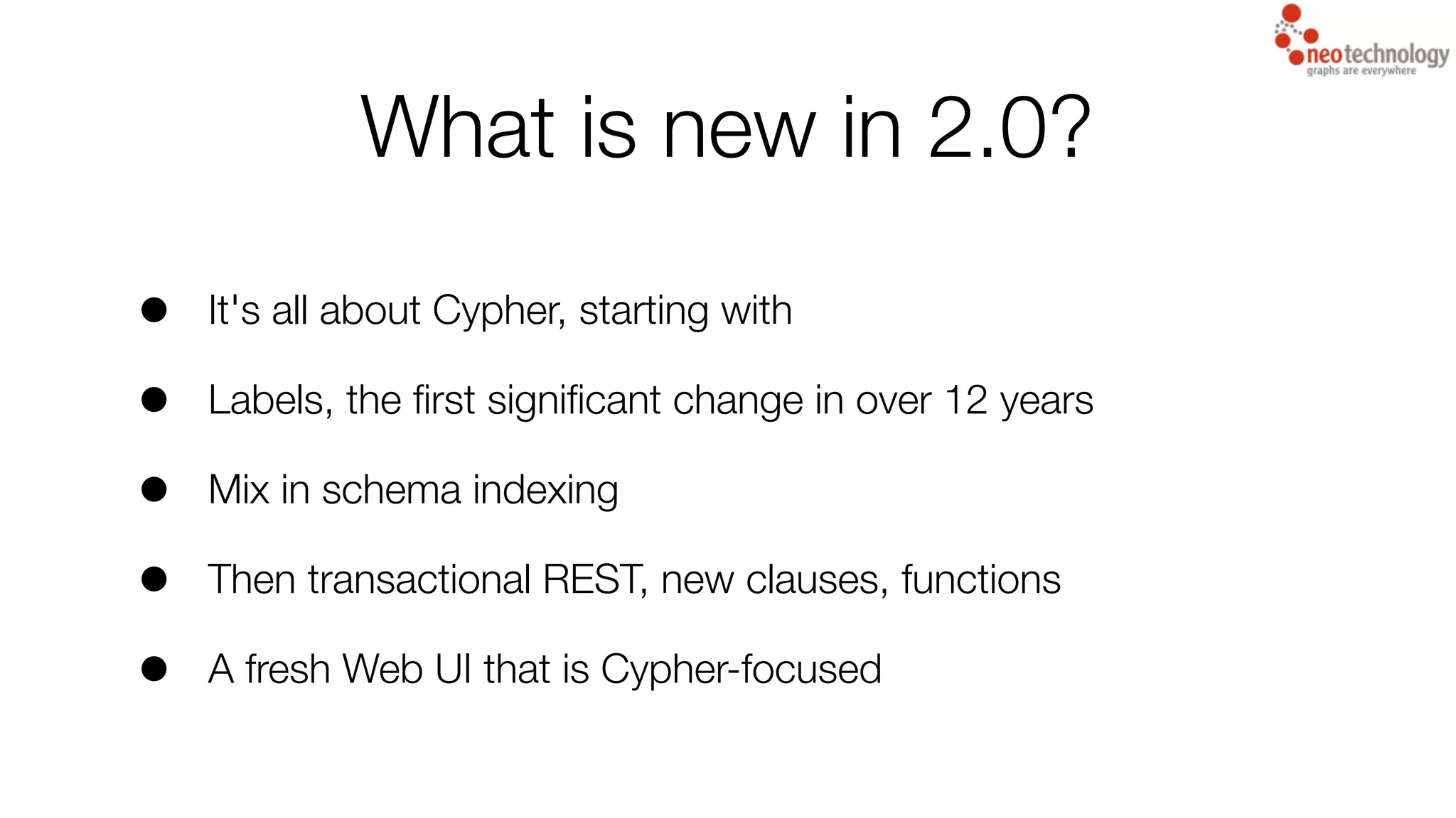 What is new in 2.0?
• It's all about Cypher, starting with
• Labels, the ﬁrst signiﬁcant change in over 12 years
• Mix in schema indexing
• Then transactional REST, new clauses, functions
• A fresh Web UI that is Cypher-focused
 