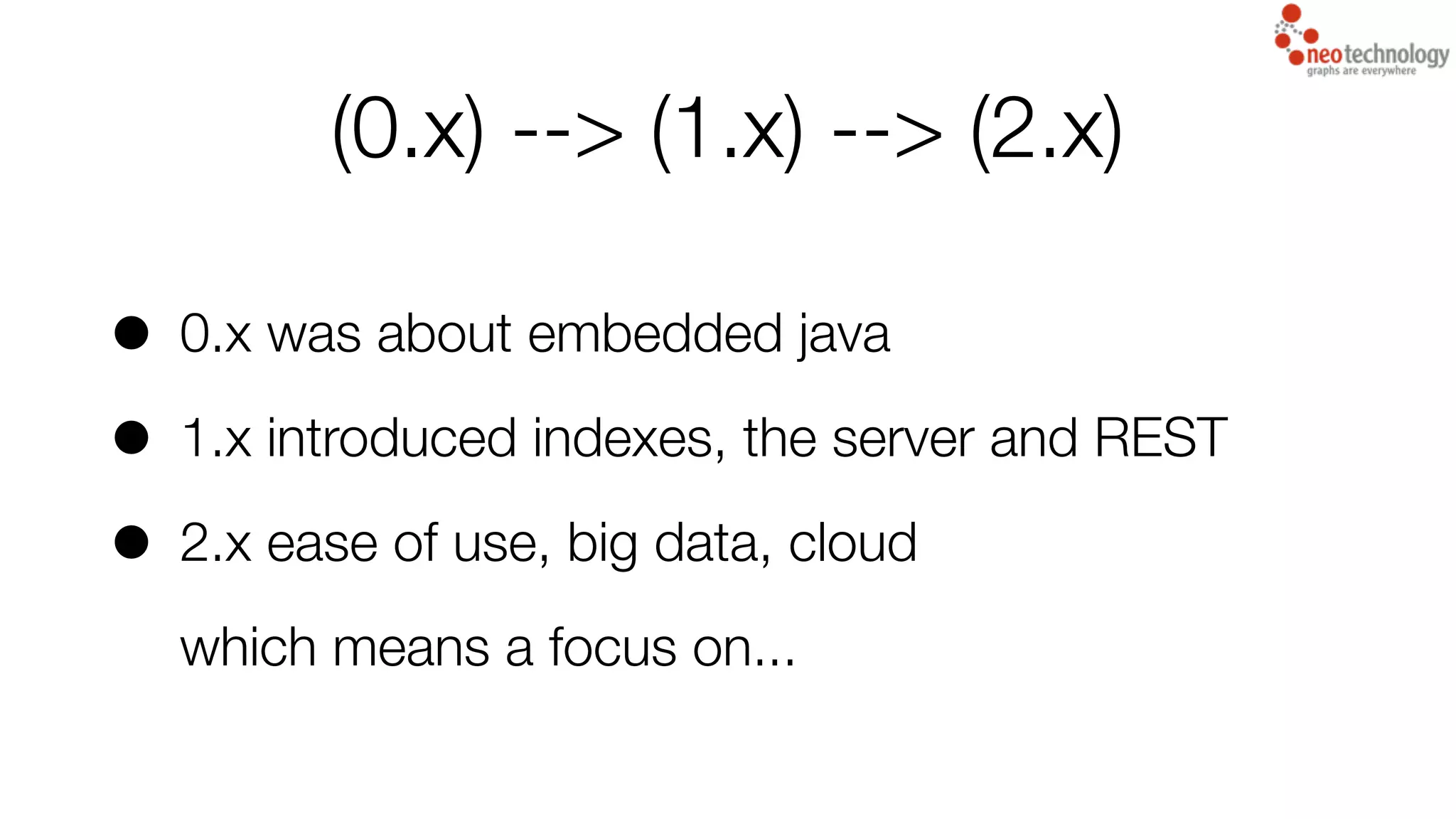 (0.x) --> (1.x) --> (2.x)
• 0.x was about embedded java
• 1.x introduced indexes, the server and REST
• 2.x ease of use, big data, cloud
which means a focus on...
 