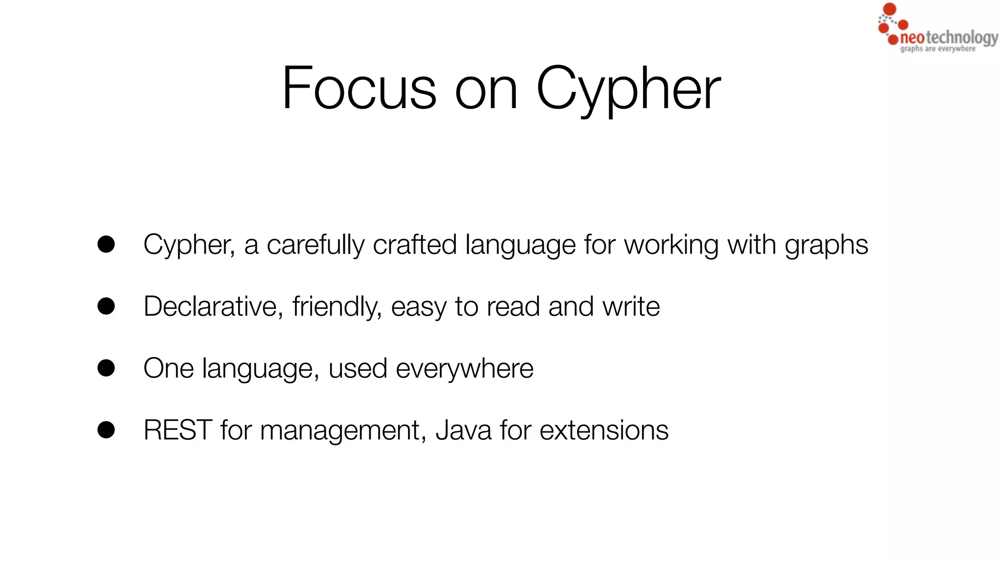 Focus on Cypher
• Cypher, a carefully crafted language for working with graphs
• Declarative, friendly, easy to read and write
• One language, used everywhere
• REST for management, Java for extensions
 