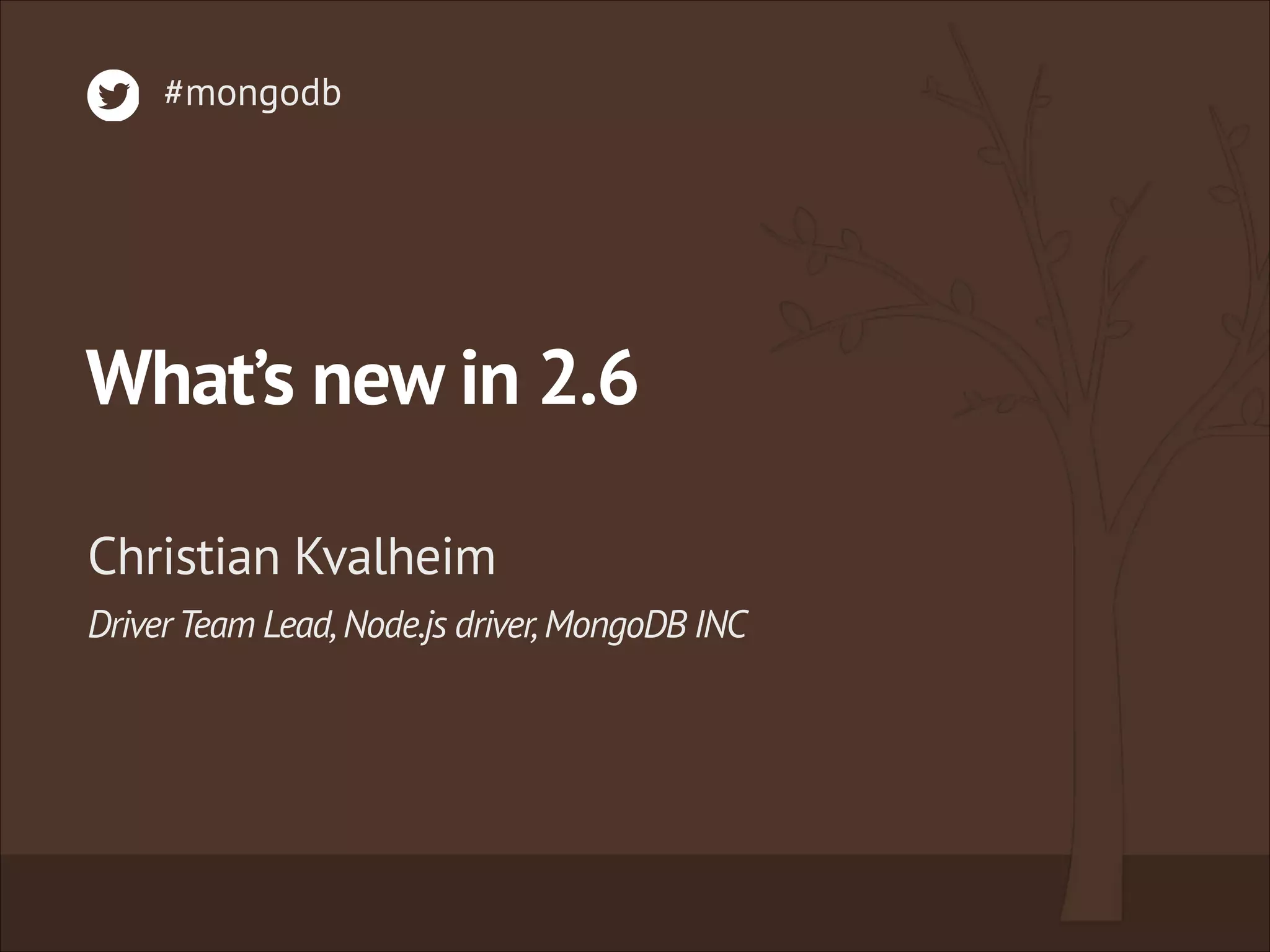 What’s new in 2.6
DriverTeam Lead,Node.js driver,MongoDB INC
Christian Kvalheim
#mongodb
 