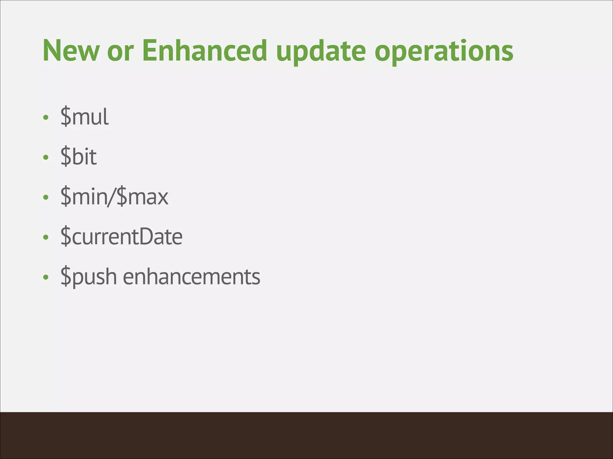 New or Enhanced update operations
• $mul
• $bit
• $min/$max
• $currentDate
• $push enhancements
 