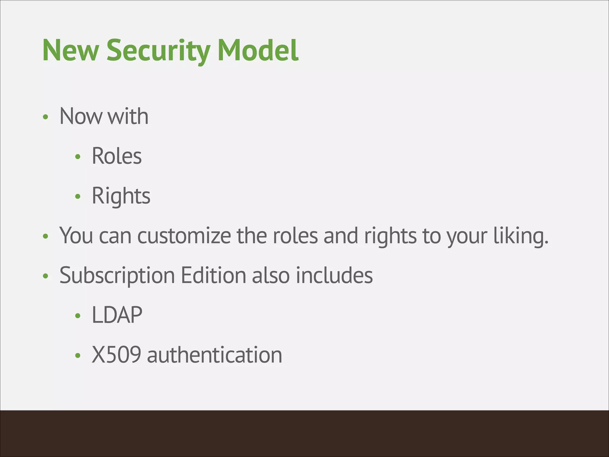New Security Model
• Now with
• Roles
• Rights
• You can customize the roles and rights to your liking.
• Subscription Edition also includes
• LDAP
• X509 authentication
 