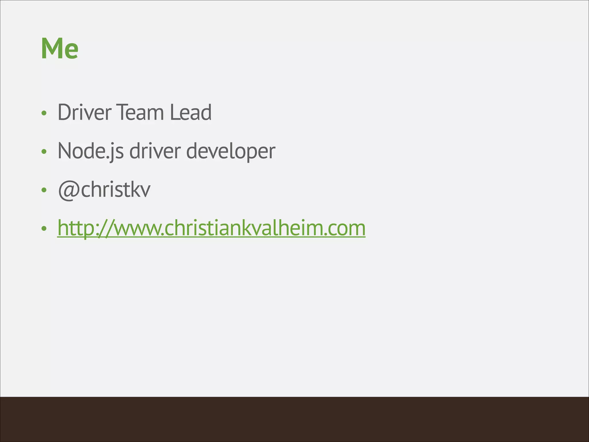 Me
• Driver Team Lead
• Node.js driver developer
• @christkv
• http://www.christiankvalheim.com
 