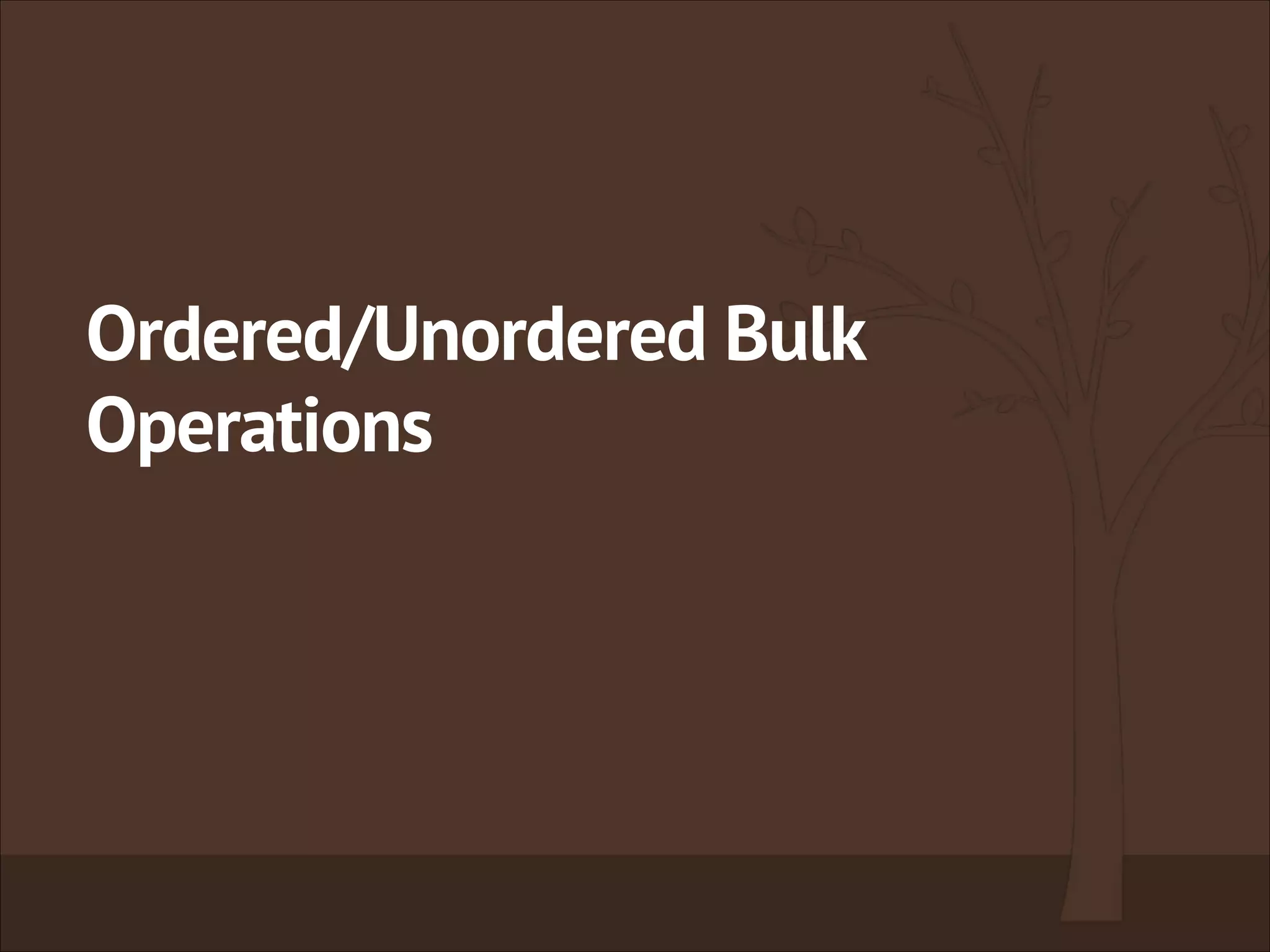 Ordered/Unordered Bulk
Operations
 