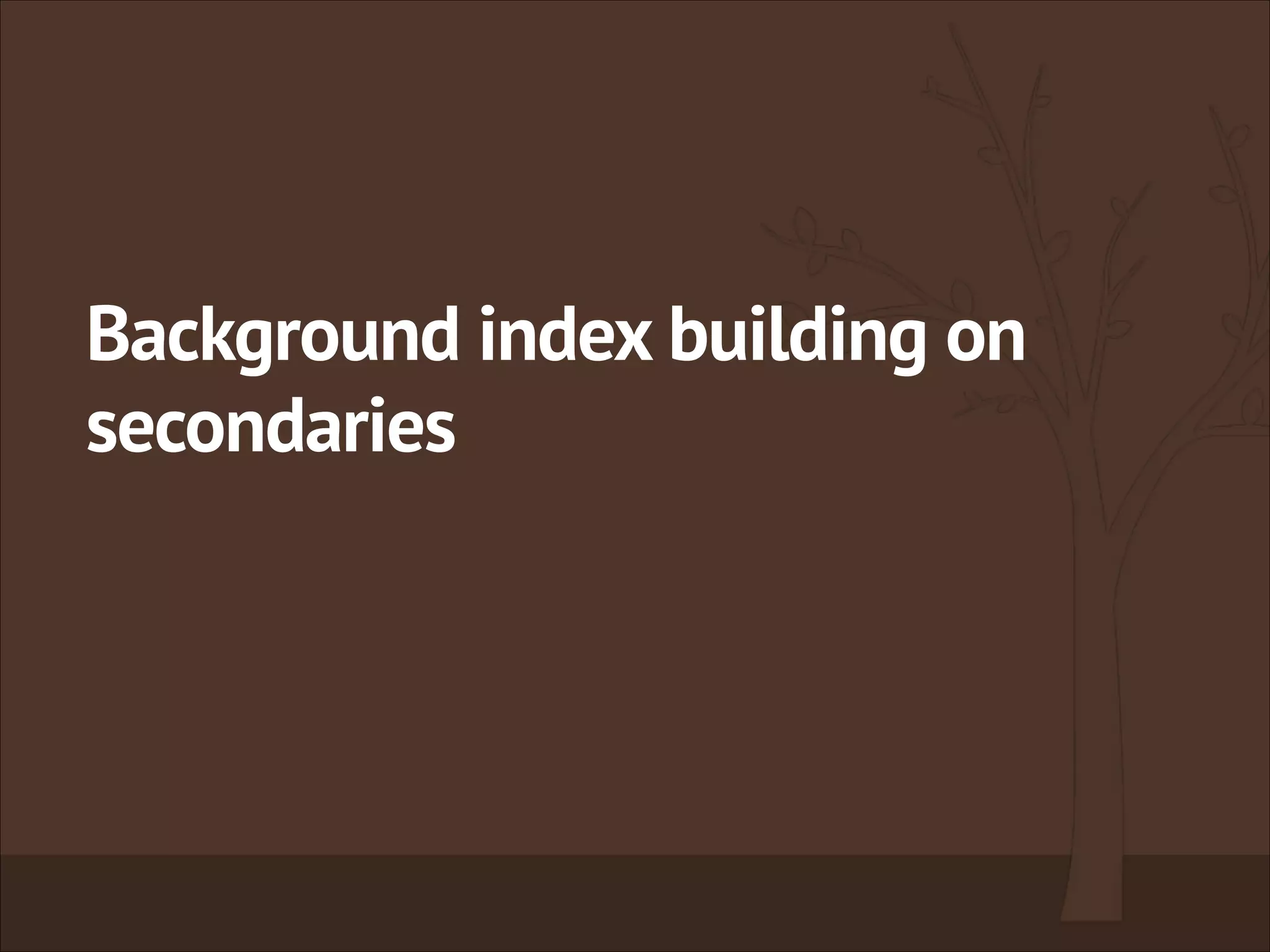 Background index building on
secondaries
 