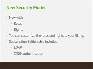New Security Model
• Now with
• Roles
• Rights
• You can customize the roles and rights to your liking.
• Subscription Edition also includes
• LDAP
• X509 authentication
 