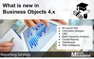 What is new in
Business Objects 4.x
● BI Launch Pad
● Information Designer
● CMC
● Webi Interactive Analysis,
● Crystal Reports,
● Dashboards,
● Web Intelligence
 