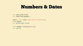 use CakeI18nTime;
use CakeI18nNumber;
$date = new Time('2015-04-05 23:00:00');
echo $date;
>>> 05/04/2015 23:00
echo Number::format(524.23);
>>> 524.23
Numbers & Dates
 