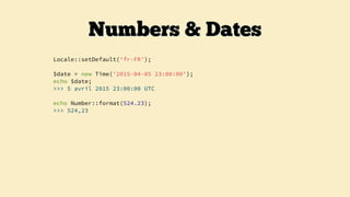 Locale::setDefault(‘fr-FR’);
$date = new Time('2015-04-05 23:00:00');
echo $date;
>>> 5 avril 2015 23:00:00 UTC
echo Number::format(524.23);
>>> 524,23
Numbers & Dates
 