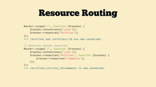 Router::scope('/', function ($routes) {
$routes->extensions(['json']);
$routes->resources('Articles');
});
>>> /articles and /articles/:id are now connected.
// Generate nested resources
Router::scope('/', function ($routes) {
$routes->extensions([‘json’]);
$routes->resources('Articles', function ($routes) {
$routes->resources('Comments');
});
});
>>> /articles/:article_id/comments is now connected.
Resource Routing
 