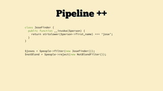 class JoseFinder {
public function __invoke($person) {
return strtolower($person->first_name) === ‘jose’;
}
}
$joses = $people->filter(new JoseFinder());
$notBlond = $people->reject(new NotBlondFilter());
Pipeline ++
 