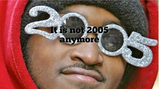 It is not 2005
anymore
 