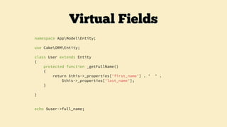 namespace AppModelEntity;
use CakeORMEntity;
class User extends Entity
{
protected function _getFullName()
{
return $this->_properties['first_name'] . ' ' .
$this->_properties['last_name'];
}
}
echo $user->full_name;
Virtual Fields
 