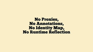 No Proxies,
No Annotations,
No Identity Map,
No Runtime Reflection
 