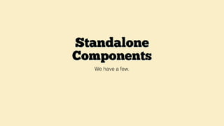 Standalone
Components
We have a few.
 
