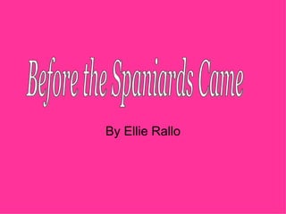 By Ellie Rallo Before the Spaniards Came 