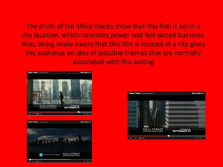 The shots of tall office blocks show that this film is set in a
city location, which connotes power and fast-paced business.
Also, being made aware that this film is located in a city gives
the audience an idea of possible themes that are normally
associated with this setting
 