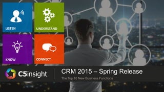 CRM 2015 – Spring Release
The Top 10 New Business Functions
LISTEN
KNOW
UNDERSTAND
CONNECT
 