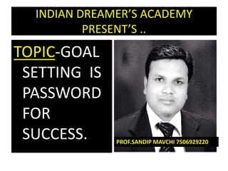 INDIAN DREAMER’S ACADEMY
PRESENT’S ..
TOPIC-GOAL
SETTING IS
PASSWORD
FOR
SUCCESS. PROF.SANDIP MAVCHI 7506929220
 