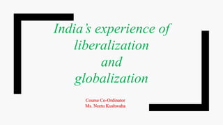 India’s experience of
liberalization
and
globalization
Course Co-Ordinator
Ms. Neetu Kushwaha
 