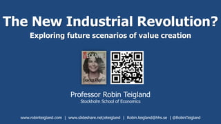 The New Industrial Revolution?
Exploring future scenarios of value creation
Professor Robin Teigland
Stockholm School of Economics
www.robinteigland.com | www.slideshare.net/eteigland | Robin.teigland@hhs.se | @RobinTeigland
 