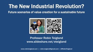 The New Industrial Revolution?
Future scenarios of value creation for a sustainable future
Professor Robin Teigland
www.slideshare.net/eteigland
www.robinteigland.com | robin.teigland@gmail.com | @RobinTeigland
 