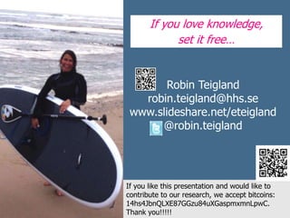 Robin Teigland
robin.teigland@hhs.se
www.slideshare.net/eteigland
@robin.teigland
If you love knowledge,
set it free…
If you like this presentation and would like to
contribute to our research, we accept bitcoins:
14hs4JbnQLXE87GGzu84uXGaspmxmnLpwC.
Thank you!!!!!
 