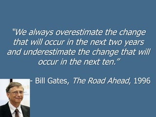 “We always overestimate the change
that will occur in the next two years
and underestimate the change that will
occur in the next ten.”
- Bill Gates, The Road Ahead, 1996
 