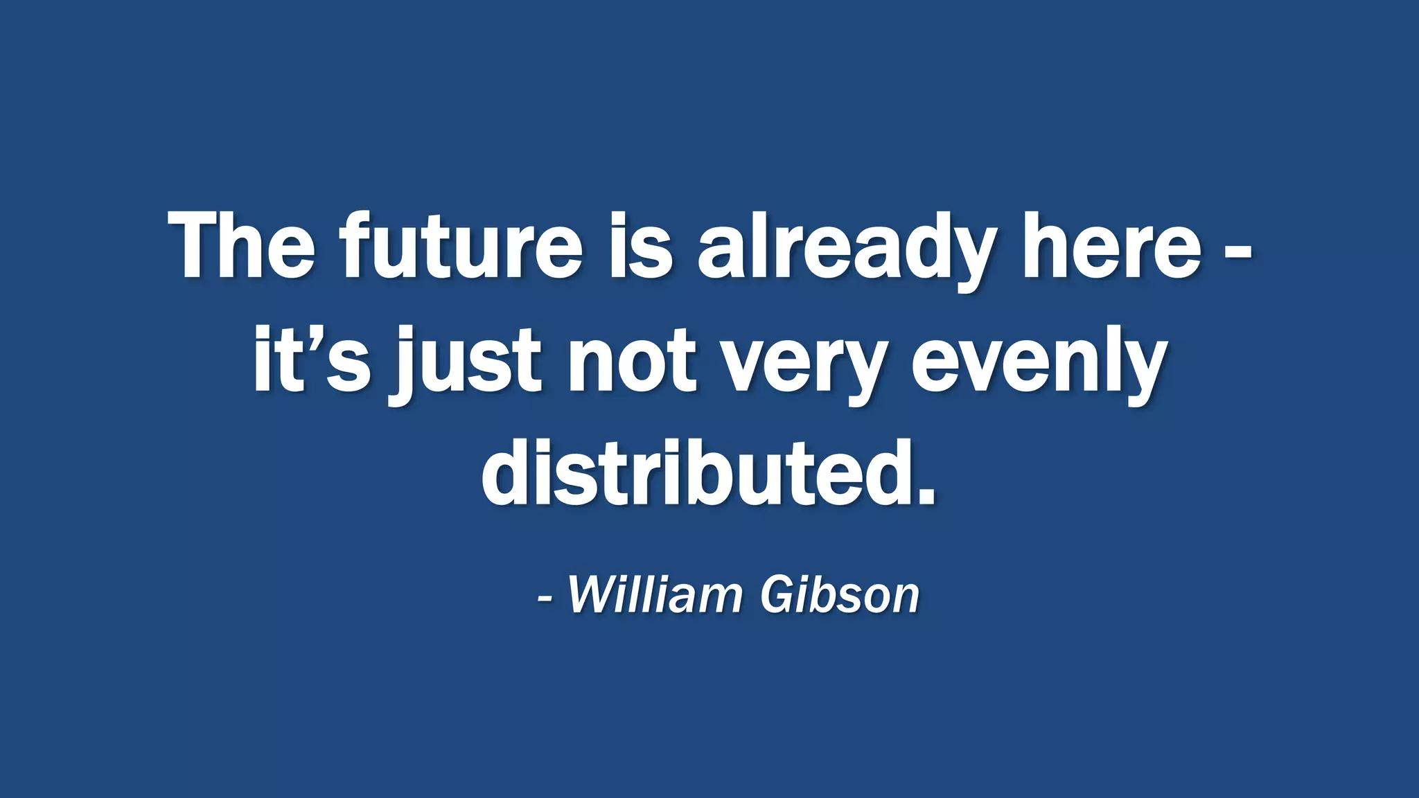 The future is already here -
it’s just not very evenly
distributed.
- William Gibson
 