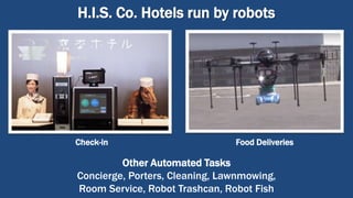 H.I.S. Co. Hotels run by robots
Check-in
Other Automated Tasks
Concierge, Porters, Cleaning, Lawnmowing,
Room Service, Robot Trashcan, Robot Fish
Food Deliveries
 