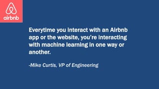 Everytime you interact with an Airbnb
app or the website, you’re interacting
with machine learning in one way or
another.
-Mike Curtis, VP of Engineering
 