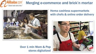 Merging e-commerce and brick’n mortar
Over 1 mln Mom & Pop
stores digitalized
Hema cashless supermarkets
with chefs & online order delivery
 