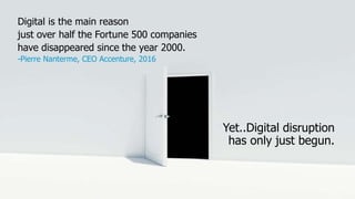 Digital is the main reason
just over half the Fortune 500 companies
have disappeared since the year 2000.
-Pierre Nanterme, CEO Accenture, 2016
Yet..Digital disruption
has only just begun.
 