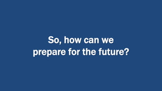 So, how can we
prepare for the future?
 