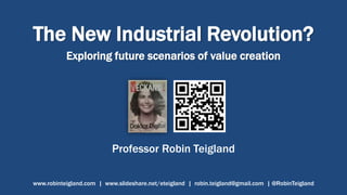 The New Industrial Revolution?
Exploring future scenarios of value creation
Professor Robin Teigland
www.robinteigland.com | www.slideshare.net/eteigland | robin.teigland@gmail.com | @RobinTeigland
 
