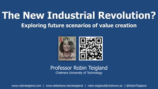 The New Industrial Revolution?
Exploring future scenarios of value creation
Professor Robin Teigland
Chalmers University of Technology
www.robinteigland.com | www.slideshare.net/eteigland | robin.teigland@chalmers.se | @RobinTeigland
 