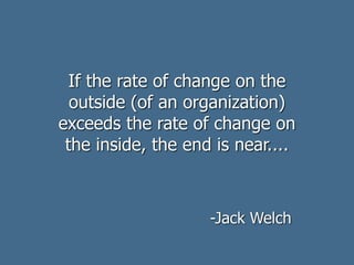 If the rate of change on the
outside (of an organization)
exceeds the rate of change on
the inside, the end is near....
-J...