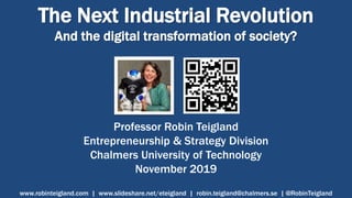 The Next Industrial Revolution
And the digital transformation of society?
Professor Robin Teigland
Entrepreneurship & Strategy Division
Chalmers University of Technology
November 2019
www.robinteigland.com | www.slideshare.net/eteigland | robin.teigland@chalmers.se | @RobinTeigland
 