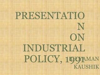 PRESENTATIO
N
ON
INDUSTRIAL
POLICY, 1991BY: YAMAN
KAUSHIK
 