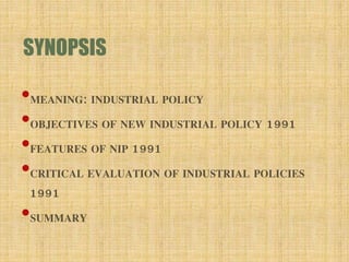 SYNOPSIS
•MEANING: INDUSTRIAL POLICY
•OBJECTIVES OF NEW INDUSTRIAL POLICY 1991
•FEATURES OF NIP 1991
•CRITICAL EVALUATION OF INDUSTRIAL POLICIES
1991
•SUMMARY
 